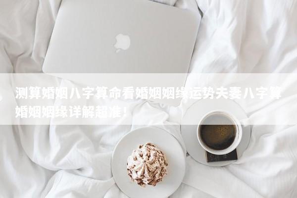 测算婚姻八字算命看婚姻姻缘运势夫妻八字算婚姻姻缘详解超准！