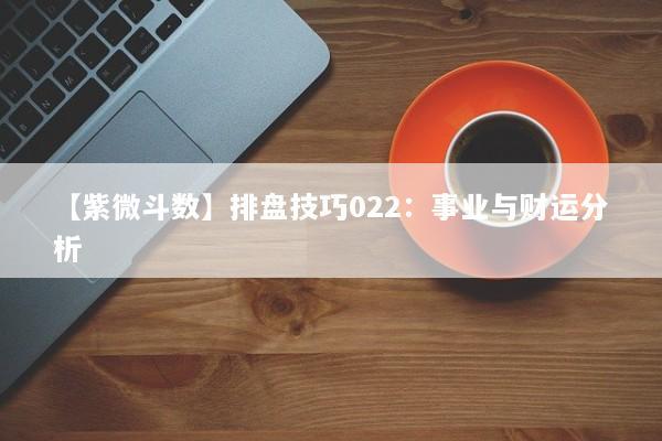 【紫微斗数】排盘技巧022:事业与财运分析 【紫微斗数】排盘技巧022:事业与财运分析