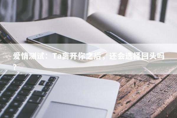 爱情测试：Ta离开你之后，还会选择回头吗？